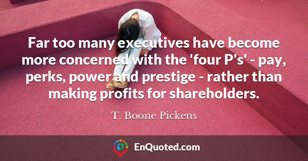 Far too many executives have become more concerned with the 'four P's' - pay, perks, power and prestige - rather than making profits for shareholders.