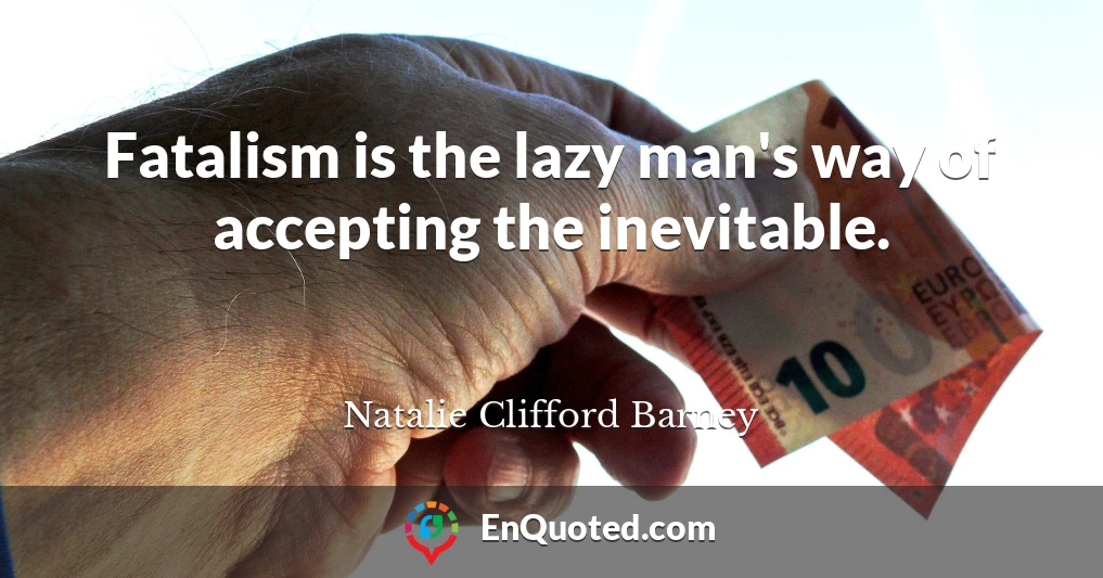 Fatalism is the lazy man's way of accepting the inevitable.