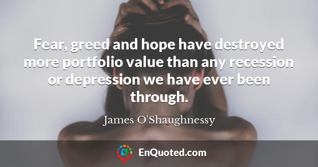 Fear, greed and hope have destroyed more portfolio value than any recession or depression we have ever been through.