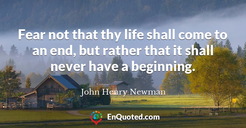 Fear not that thy life shall come to an end, but rather that it shall never have a beginning.