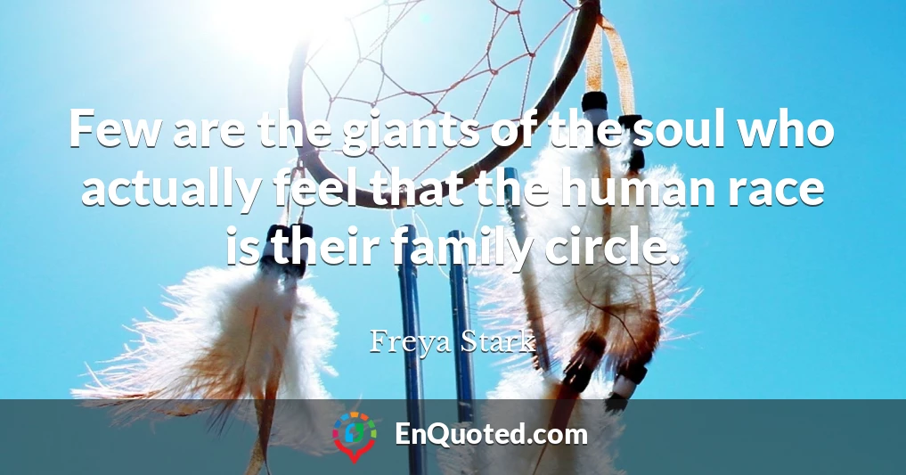 Few are the giants of the soul who actually feel that the human race is their family circle.