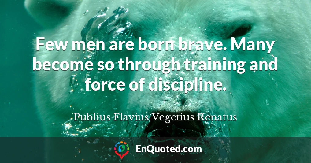 Few men are born brave. Many become so through training and force of discipline.