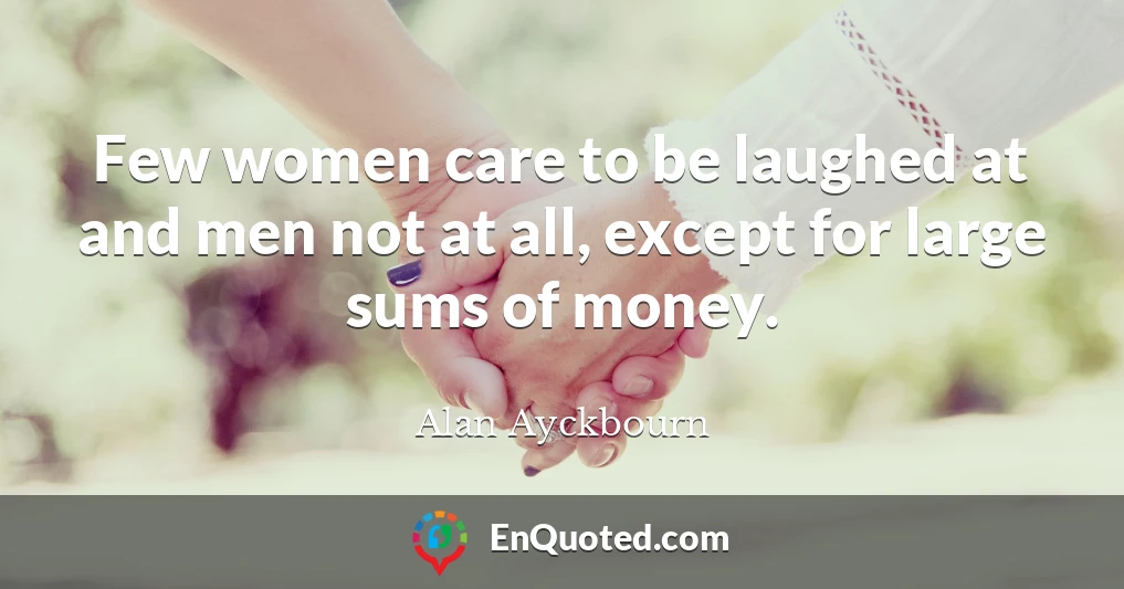 Few women care to be laughed at and men not at all, except for large sums of money.