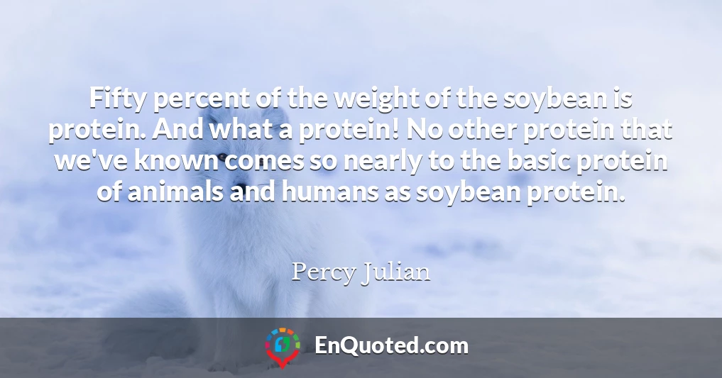 Fifty percent of the weight of the soybean is protein. And what a protein! No other protein that we've known comes so nearly to the basic protein of animals and humans as soybean protein.