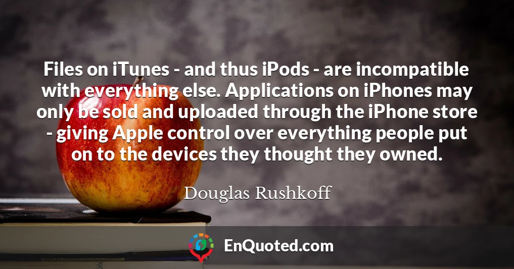 Files on iTunes - and thus iPods - are incompatible with everything else. Applications on iPhones may only be sold and uploaded through the iPhone store - giving Apple control over everything people put on to the devices they thought they owned.