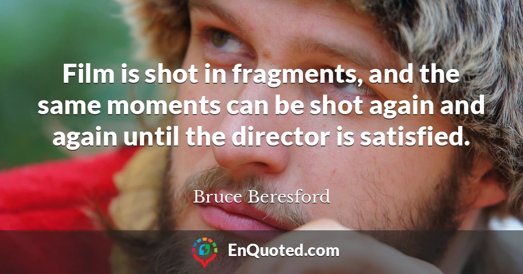 Film is shot in fragments, and the same moments can be shot again and again until the director is satisfied. Film is shot in fragments, and the same moments can be shot again and again until the director is satisfied.