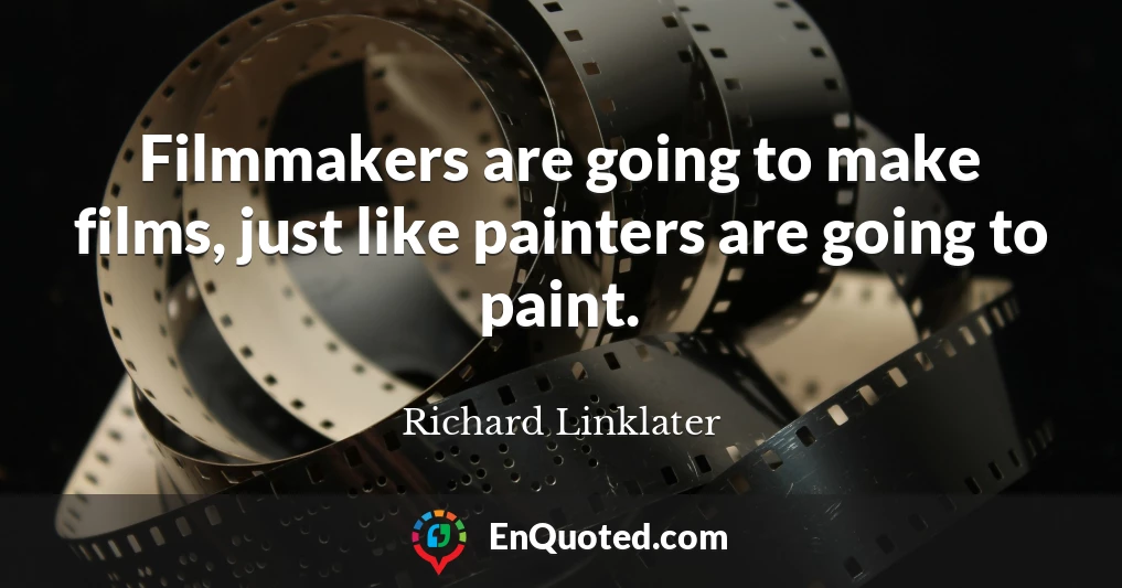 Filmmakers are going to make films, just like painters are going to paint.