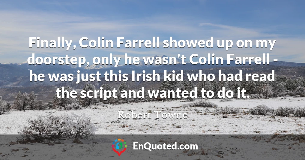 Finally, Colin Farrell showed up on my doorstep, only he wasn't Colin Farrell - he was just this Irish kid who had read the script and wanted to do it.