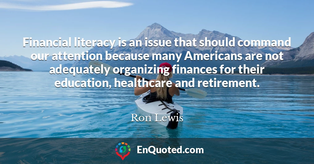 Financial literacy is an issue that should command our attention because many Americans are not adequately organizing finances for their education, healthcare and retirement.
