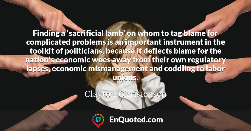 Finding a 'sacrificial lamb' on whom to tag blame for complicated problems is an important instrument in the toolkit of politicians, because it deflects blame for the nation's economic woes away from their own regulatory lapses, economic mismanagement and coddling to labor unions.