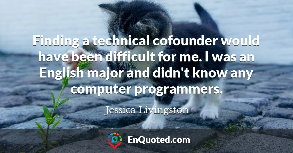 Finding a technical cofounder would have been difficult for me. I was an English major and didn't know any computer programmers.