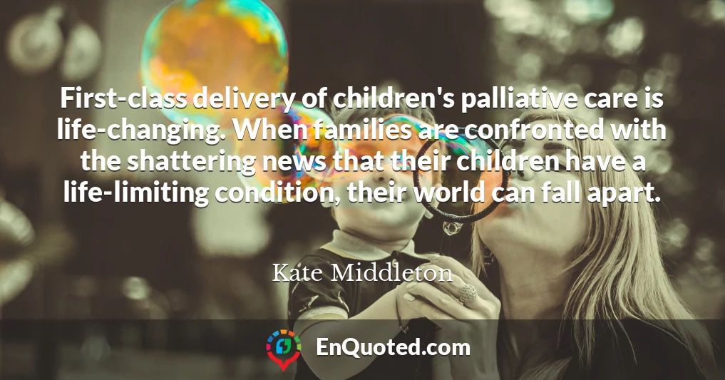 First-class delivery of children's palliative care is life-changing. When families are confronted with the shattering news that their children have a life-limiting condition, their world can fall apart.