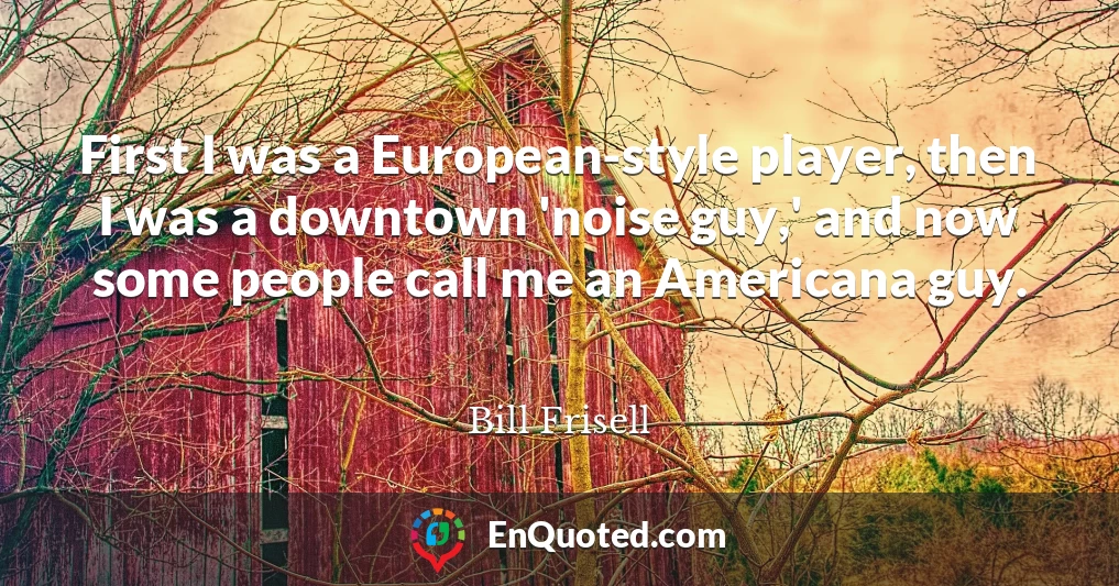 First I was a European-style player, then I was a downtown 'noise guy,' and now some people call me an Americana guy.