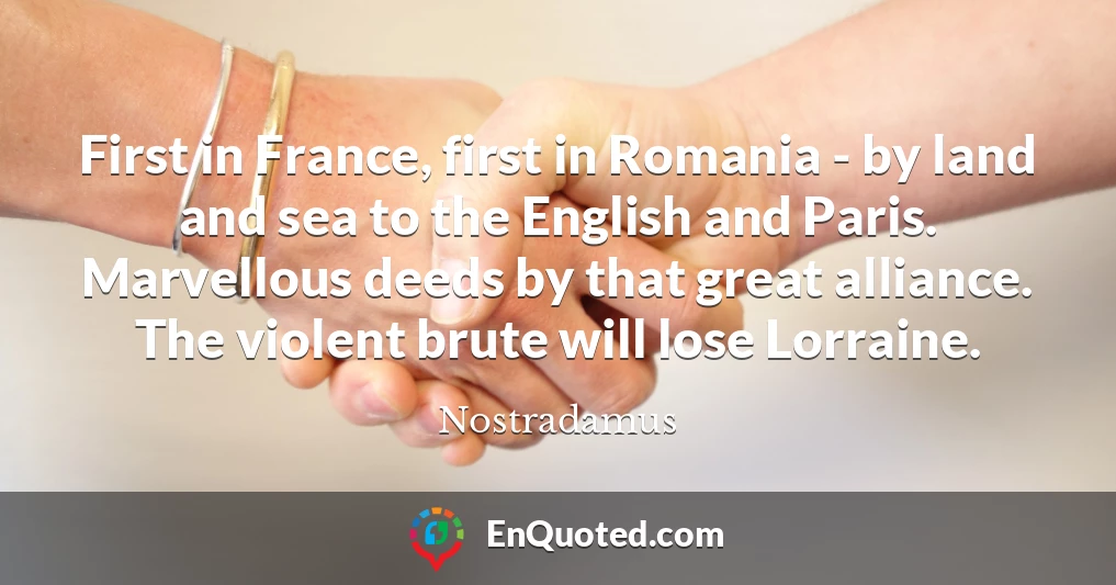 First in France, first in Romania - by land and sea to the English and Paris. Marvellous deeds by that great alliance. The violent brute will lose Lorraine.