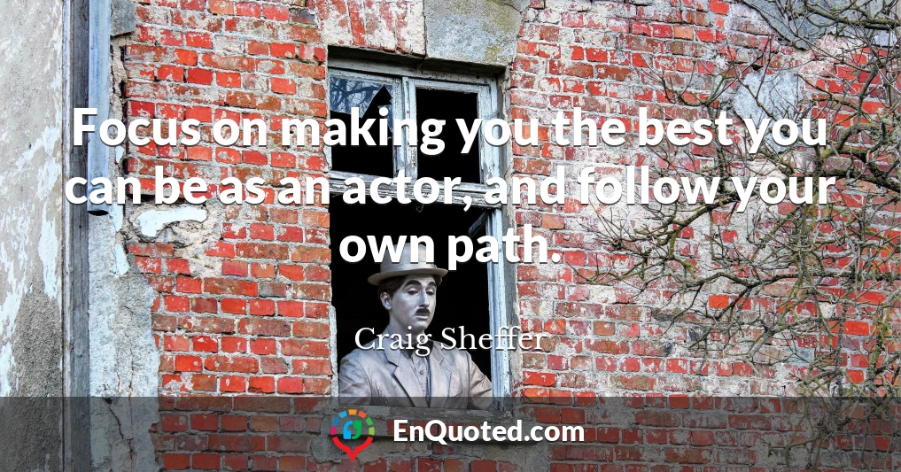 Focus on making you the best you can be as an actor, and follow your own path.