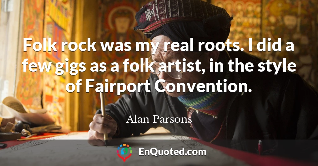 Folk rock was my real roots. I did a few gigs as a folk artist, in the style of Fairport Convention.