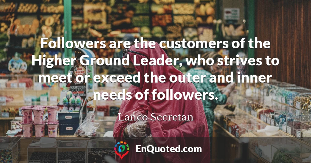 Followers are the customers of the Higher Ground Leader, who strives to meet or exceed the outer and inner needs of followers.