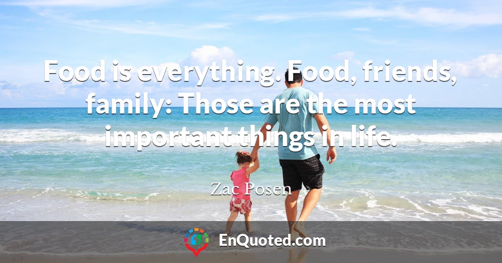 Food is everything. Food, friends, family: Those are the most important things in life.