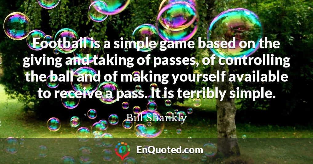 Football is a simple game based on the giving and taking of passes, of controlling the ball and of making yourself available to receive a pass. It is terribly simple.
