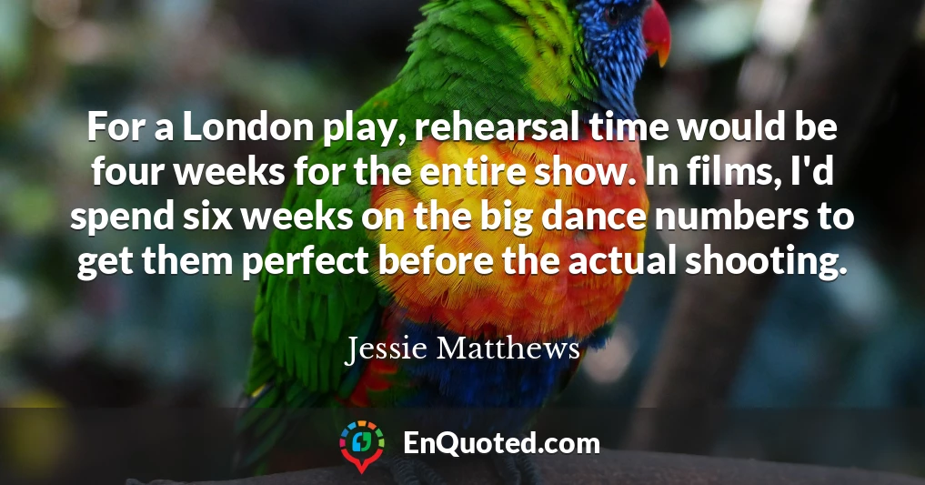For a London play, rehearsal time would be four weeks for the entire show. In films, I'd spend six weeks on the big dance numbers to get them perfect before the actual shooting.