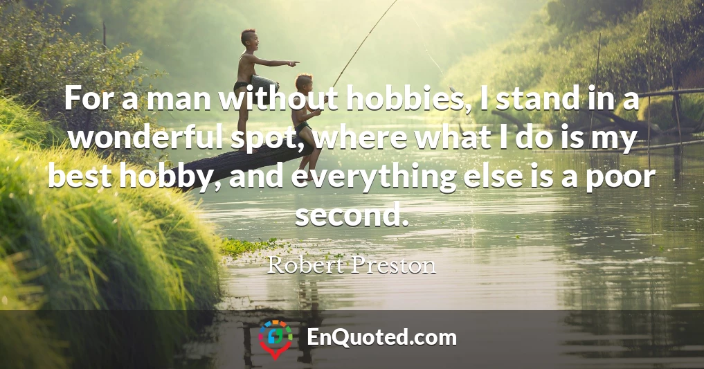 For a man without hobbies, I stand in a wonderful spot, where what I do is my best hobby, and everything else is a poor second.