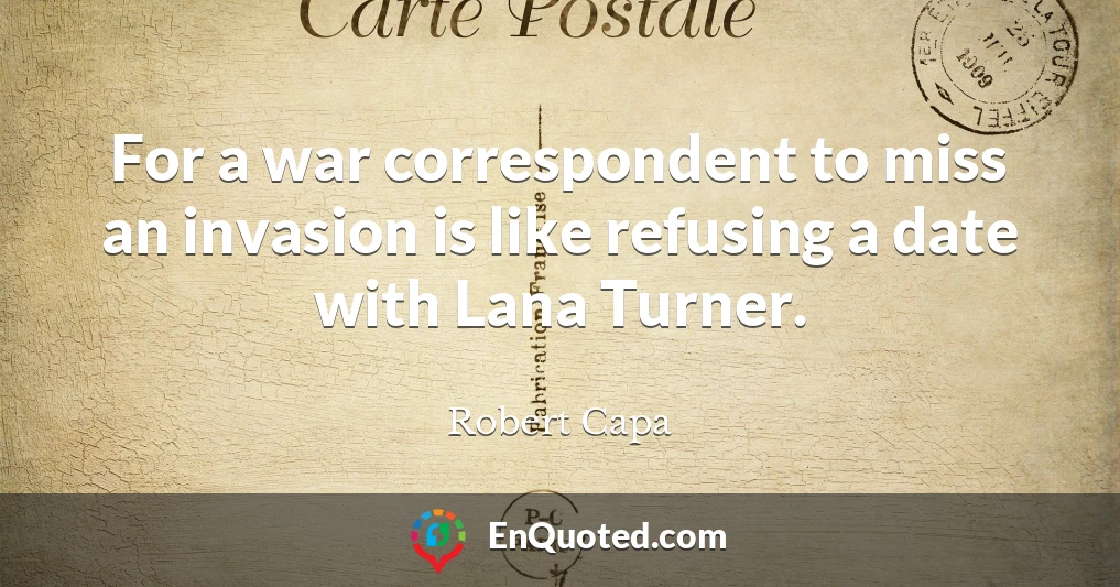 For a war correspondent to miss an invasion is like refusing a date with Lana Turner.