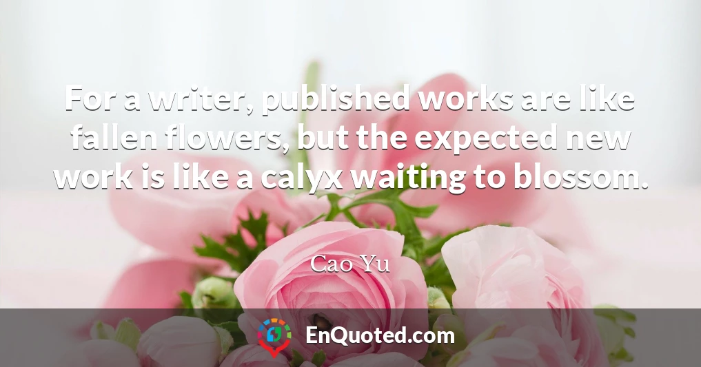 For a writer, published works are like fallen flowers, but the expected new work is like a calyx waiting to blossom.