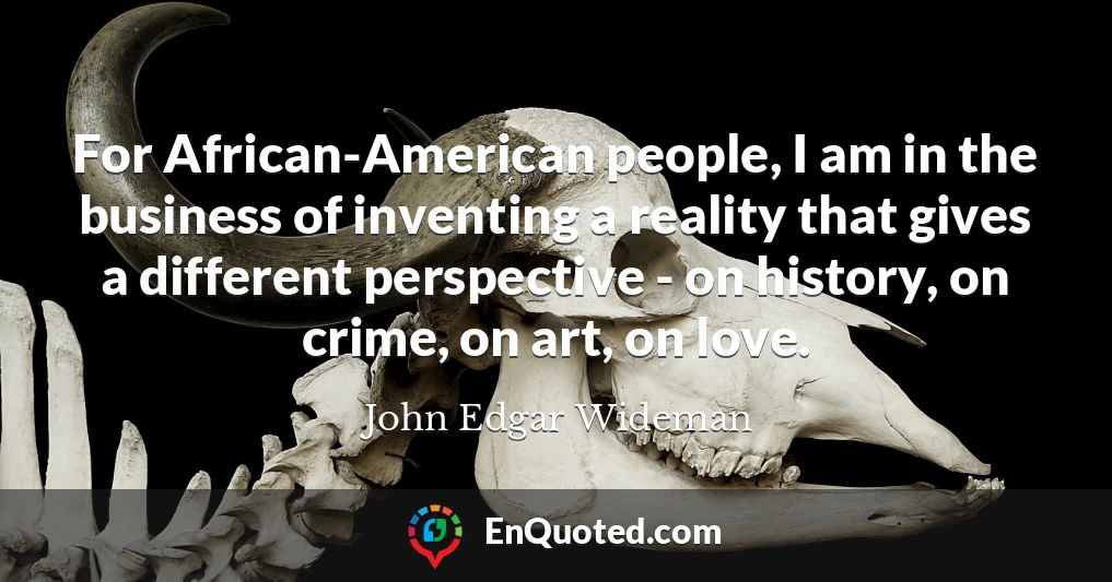 For African-American people, I am in the business of inventing a reality that gives a different perspective - on history, on crime, on art, on love.