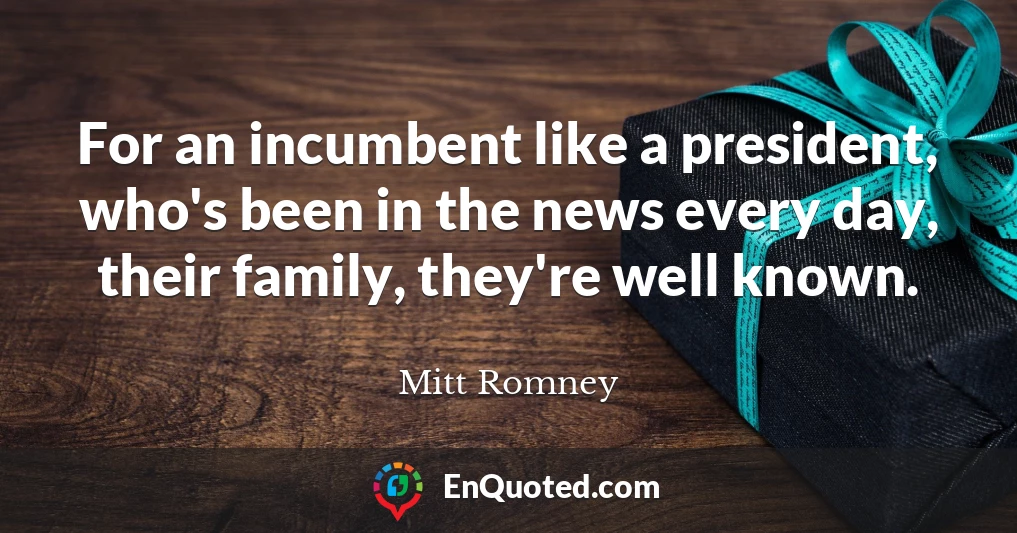 For an incumbent like a president, who's been in the news every day, their family, they're well known.