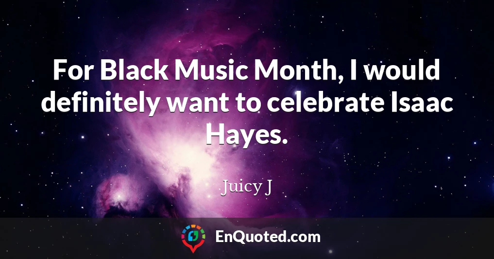For Black Music Month, I would definitely want to celebrate Isaac Hayes.