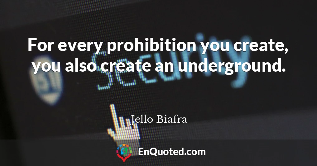 For every prohibition you create, you also create an underground.