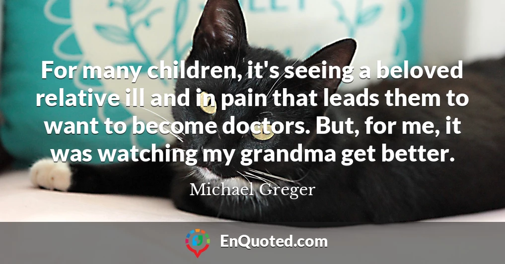 For many children, it's seeing a beloved relative ill and in pain that leads them to want to become doctors. But, for me, it was watching my grandma get better.