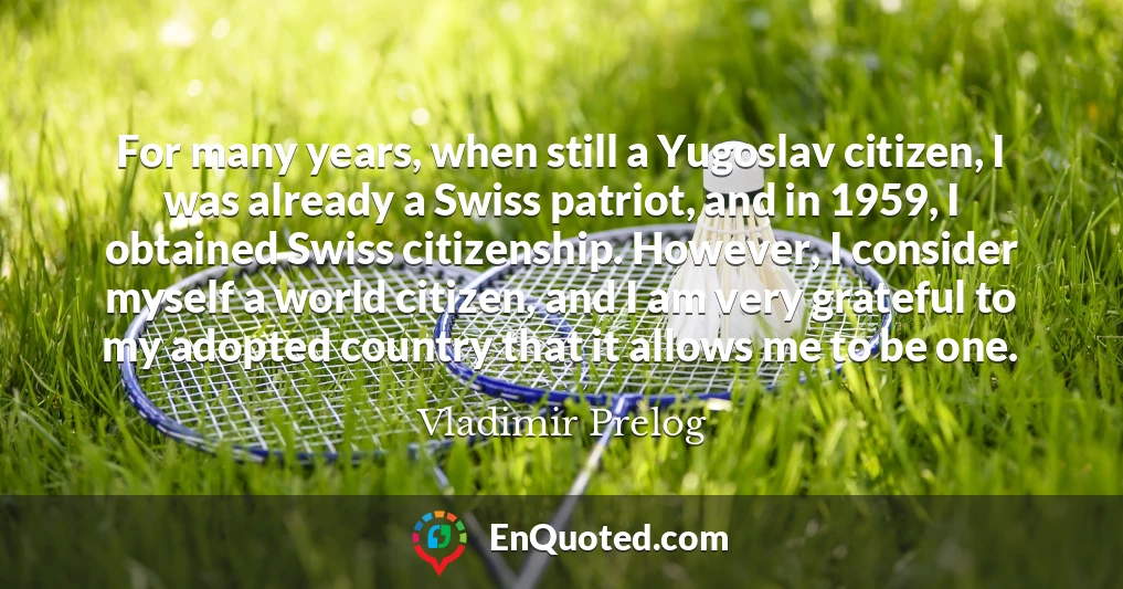 For many years, when still a Yugoslav citizen, I was already a Swiss patriot, and in 1959, I obtained Swiss citizenship. However, I consider myself a world citizen, and I am very grateful to my adopted country that it allows me to be one.