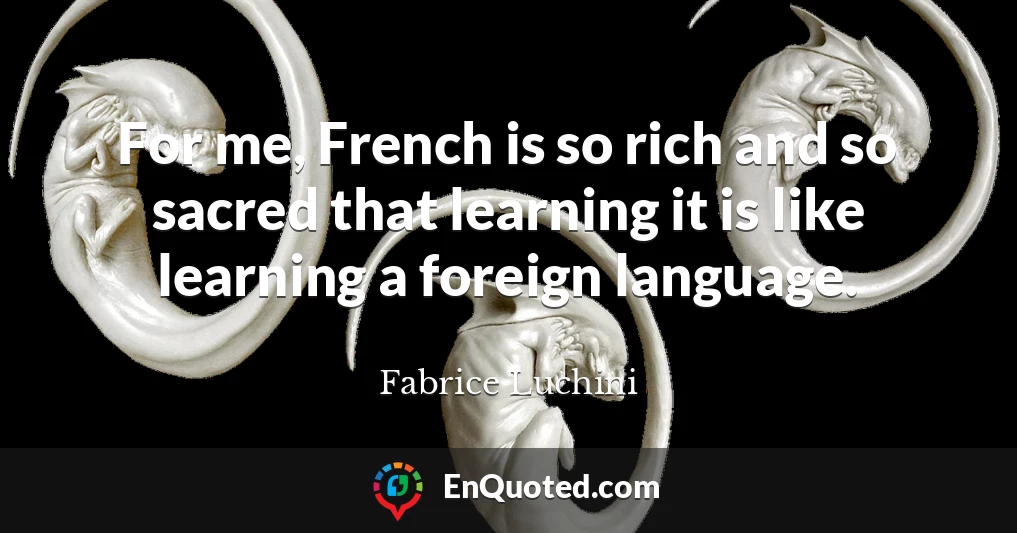 For me, French is so rich and so sacred that learning it is like learning a foreign language.