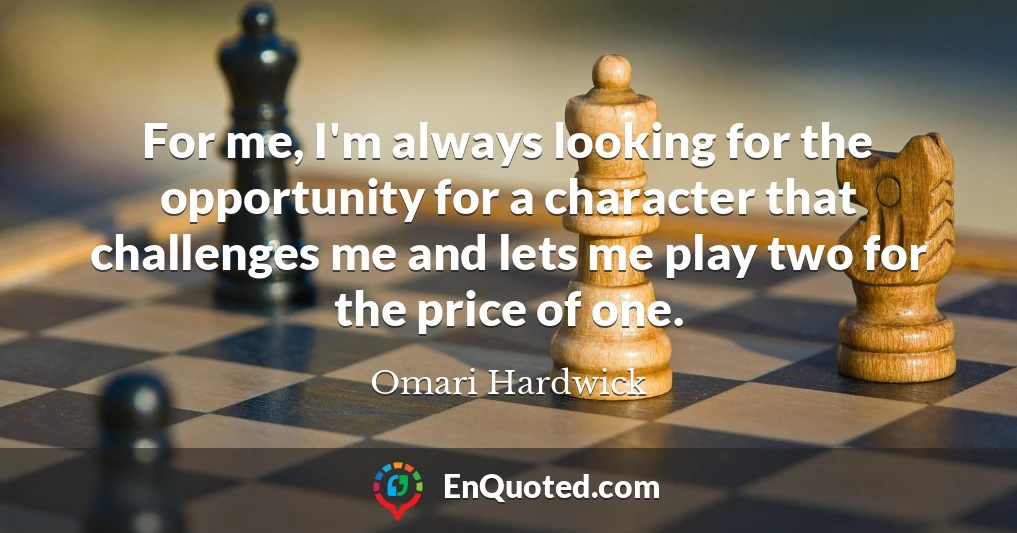For me, I'm always looking for the opportunity for a character that challenges me and lets me play two for the price of one.