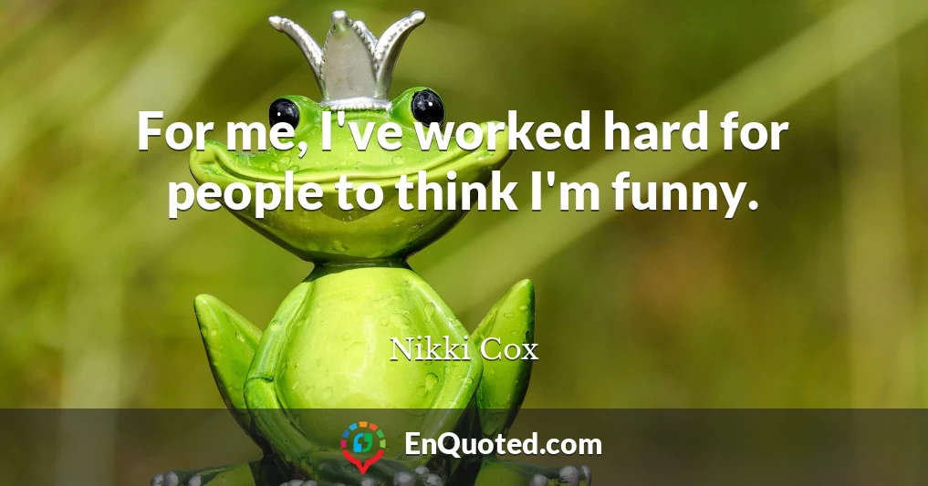 For me, I've worked hard for people to think I'm funny.