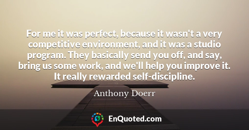 For me it was perfect, because it wasn't a very competitive environment, and it was a studio program. They basically send you off, and say, bring us some work, and we'll help you improve it. It really rewarded self-discipline. For me it was perfect, because it wasn't a very competitive environment, and it was a studio program. They basically send you off, and say, bring us some work, and we'll help you improve it. It really rewarded self-discipline.