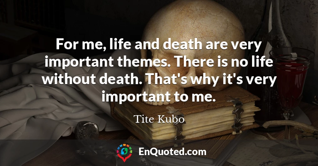 For me, life and death are very important themes. There is no life without death. That's why it's very important to me.