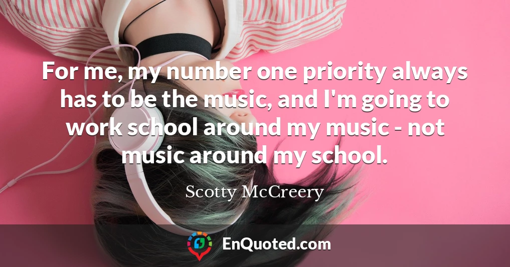 For me, my number one priority always has to be the music, and I'm going to work school around my music - not music around my school.