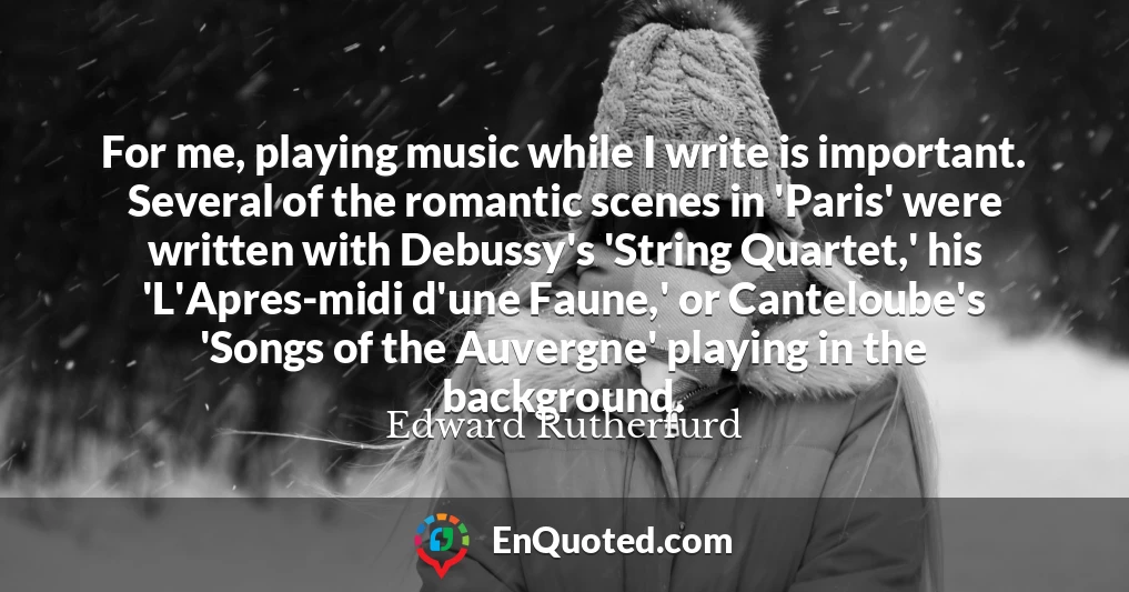 For me, playing music while I write is important. Several of the romantic scenes in 'Paris' were written with Debussy's 'String Quartet,' his 'L'Apres-midi d'une Faune,' or Canteloube's 'Songs of the Auvergne' playing in the background.