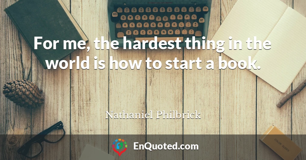 For me, the hardest thing in the world is how to start a book.