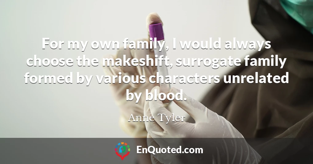 For my own family, I would always choose the makeshift, surrogate family formed by various characters unrelated by blood.