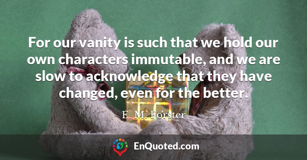 For our vanity is such that we hold our own characters immutable, and we are slow to acknowledge that they have changed, even for the better.