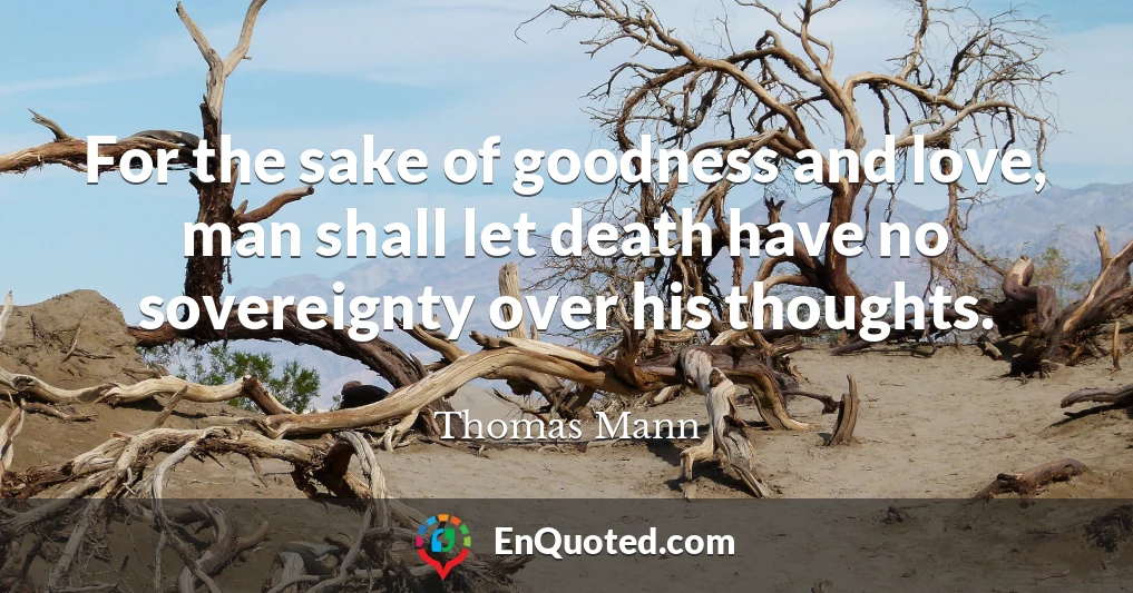 For the sake of goodness and love, man shall let death have no sovereignty over his thoughts.