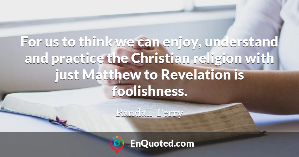 For us to think we can enjoy, understand and practice the Christian religion with just Matthew to Revelation is foolishness.