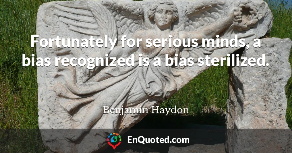 Fortunately for serious minds, a bias recognized is a bias sterilized.