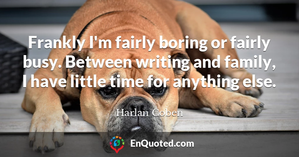 Frankly I'm fairly boring or fairly busy. Between writing and family, I have little time for anything else.