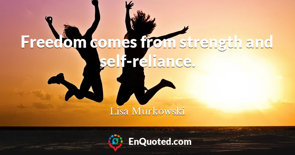 Freedom comes from strength and self-reliance.