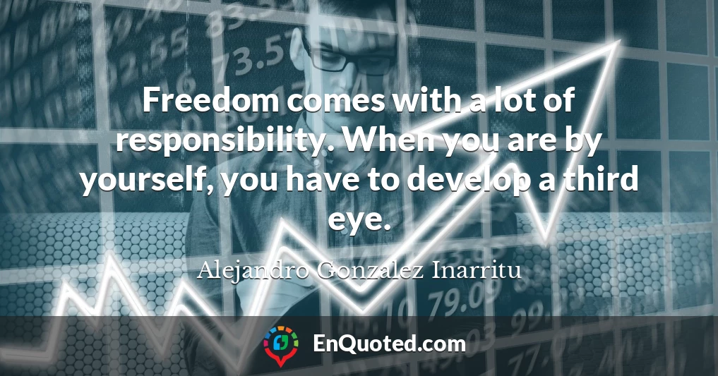 Freedom comes with a lot of responsibility. When you are by yourself, you have to develop a third eye. Freedom comes with a lot of responsibility. When you are by yourself, you have to develop a third eye.
