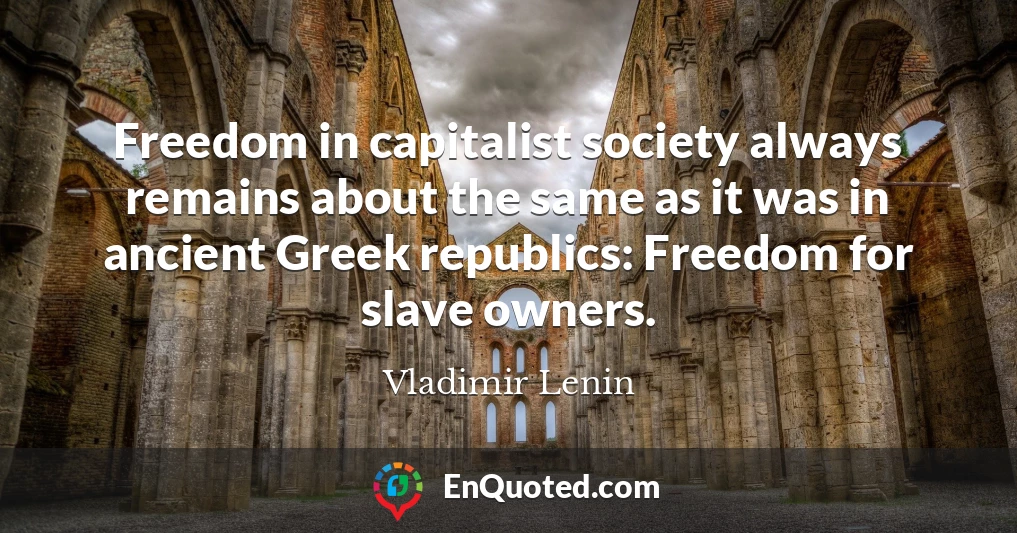 Freedom in capitalist society always remains about the same as it was in ancient Greek republics: Freedom for slave owners.